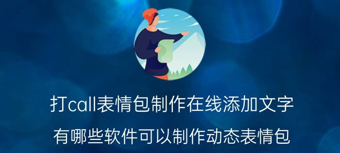 打call表情包制作在线添加文字 有哪些软件可以制作动态表情包？